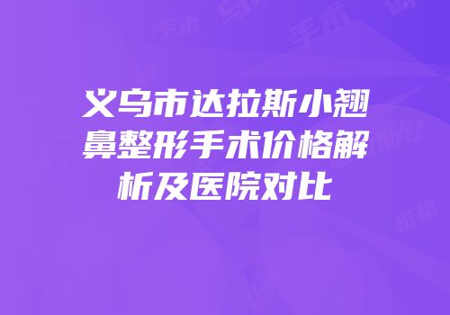 义乌市达拉斯小翘鼻整形手术价格解析及医院对比