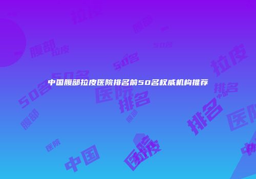 中国腹部拉皮医院排名前50名权威机构推荐