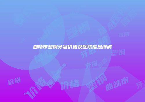 曲靖市塑钢牙冠价格及医院信息详解