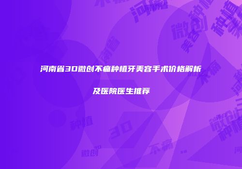 河南省3D微创不痛种植牙美容手术价格解析及医院医生推荐