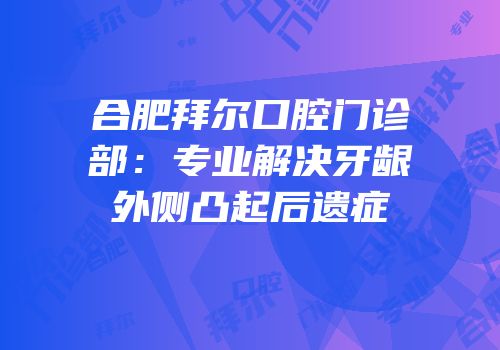 合肥拜尔口腔门诊部：专业解决牙龈外侧凸起后遗症