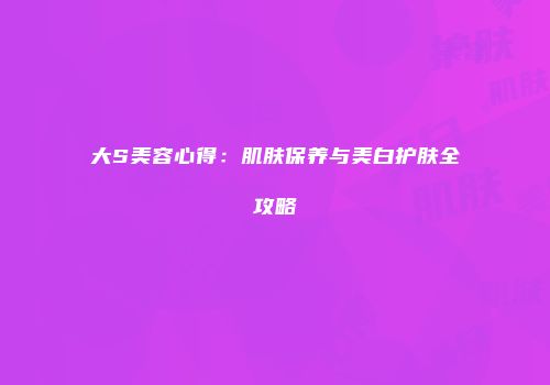 大S美容心得：肌肤保养与美白护肤全攻略