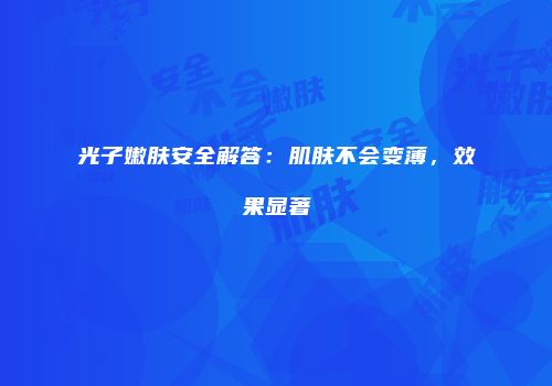 光子嫩肤安全解答：肌肤不会变薄，效果显著