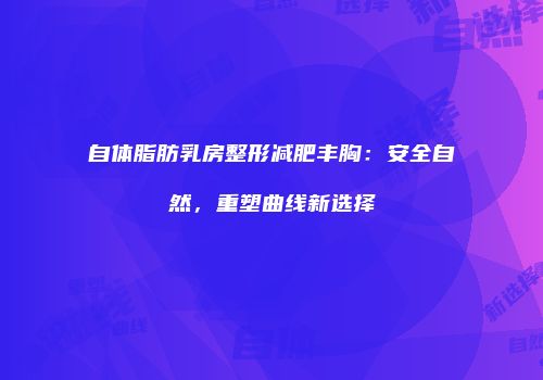 自体脂肪乳房整形减肥丰胸：安全自然，重塑曲线新选择