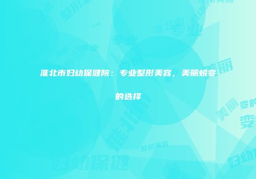 淮北市妇幼保健院：专业整形美容，美丽蜕变的选择
