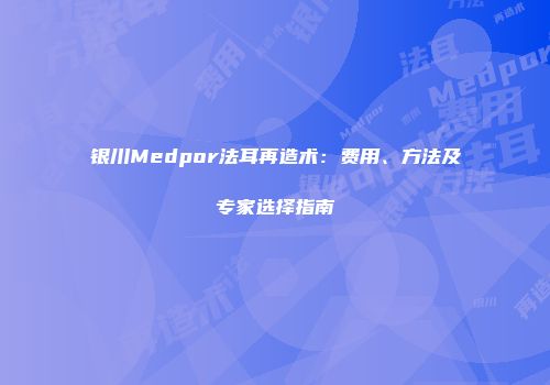 银川Medpor法耳再造术：费用、方法及专家选择指南
