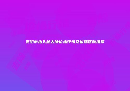 资阳市抬头纹去除价格行情及优质医院推荐