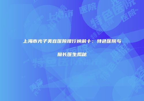上海市光子美容医院排行榜前十：特色医院与擅长医生揭秘