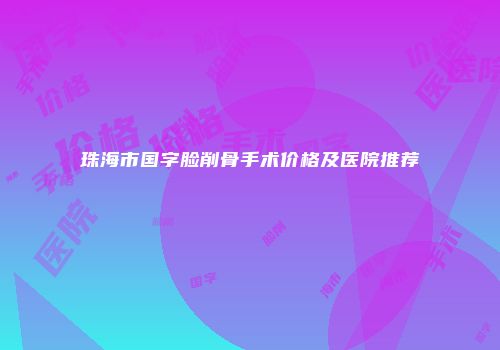 珠海市国字脸削骨手术价格及医院推荐