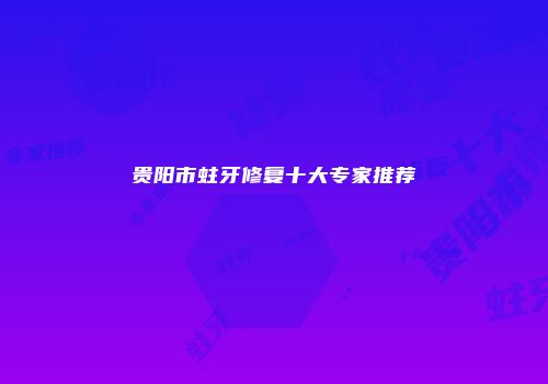 贵阳市蛀牙修复十大专家推荐