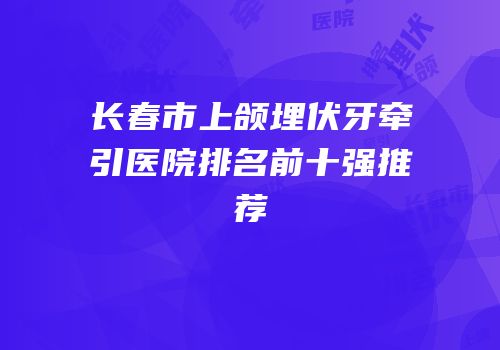 长春市上颌埋伏牙牵引医院排名前十强推荐
