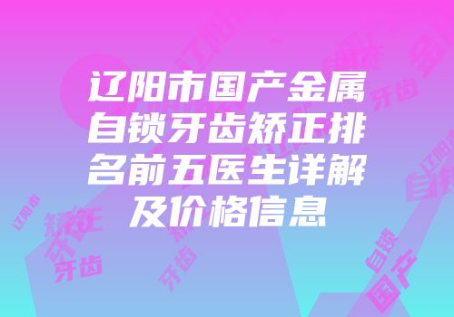 辽阳市国产金属自锁牙齿矫正排名前五医生详解及价格信息