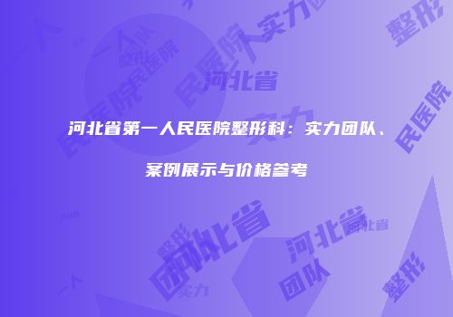 河北省第一人民医院整形科：实力团队、案例展示与价格参考