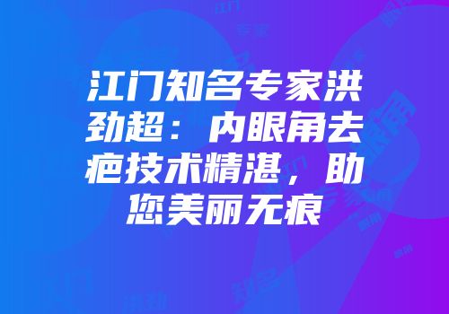 江门知名专家洪劲超：内眼角去疤技术精湛，助您美丽无痕