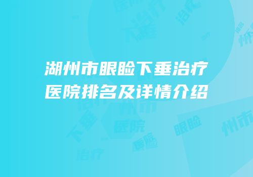 湖州市眼睑下垂治疗医院排名及详情介绍