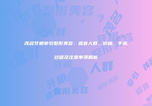 茂名牙根牵引整形美容：适宜人群、价格、手术过程及注意事项解析
