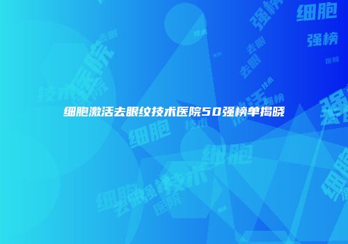 细胞激活去眼纹技术医院50强榜单揭晓