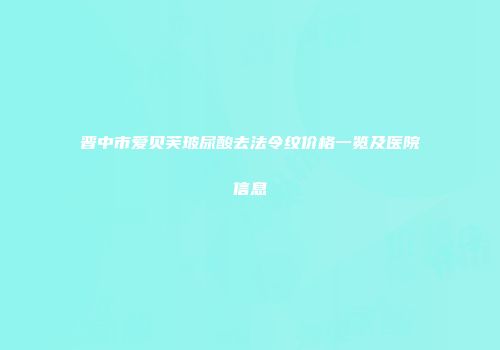 晋中市爱贝芙玻尿酸去法令纹价格一览及医院信息