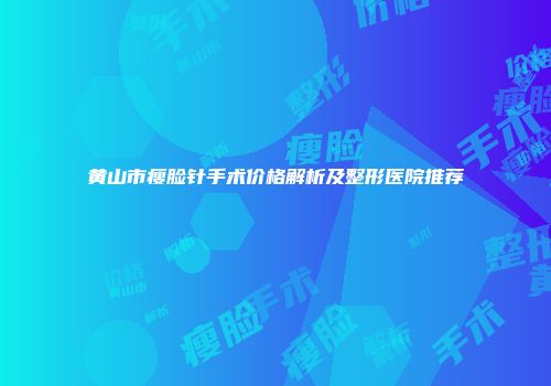 黄山市瘦脸针手术价格解析及整形医院推荐