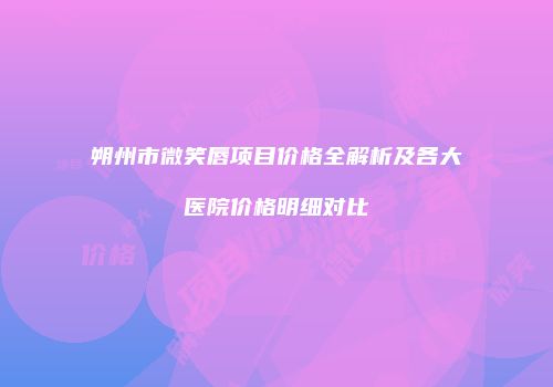 朔州市微笑唇项目价格全解析及各大医院价格明细对比