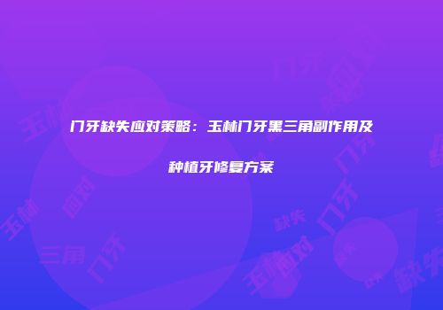 门牙缺失应对策略：玉林门牙黑三角副作用及种植牙修复方案