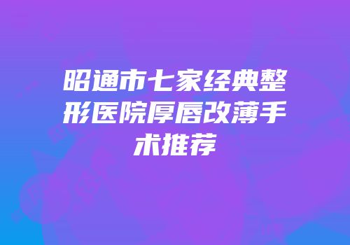昭通市七家经典整形医院厚唇改薄手术推荐
