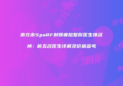 南充市SpaRF射频瘦脸整形医生排名榜：前五名医生详解及价格参考