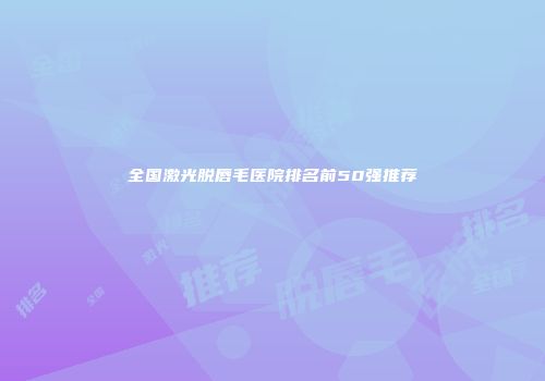 全国激光脱唇毛医院排名前50强推荐