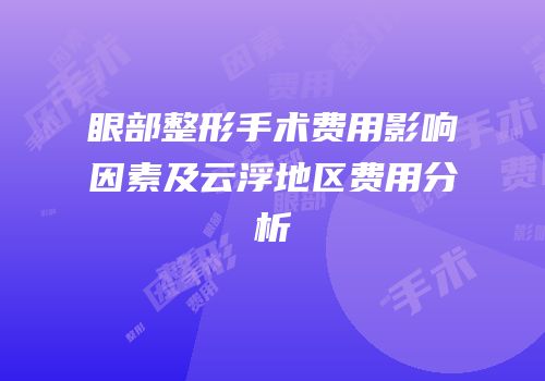 眼部整形手术费用影响因素及云浮地区费用分析
