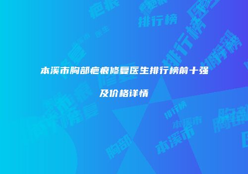 本溪市胸部疤痕修复医生排行榜前十强及价格详情