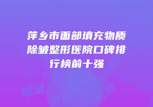 萍乡市面部填充物质除皱整形医院口碑排行榜前十强