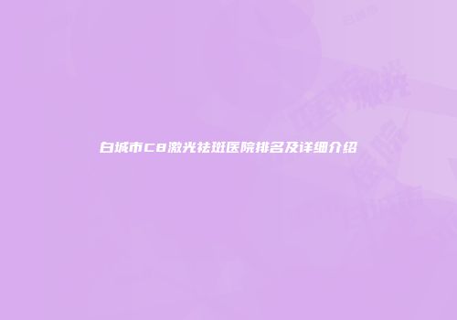 白城市C8激光祛斑医院排名及详细介绍