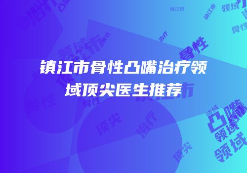 镇江市骨性凸嘴治疗领域顶尖医生推荐
