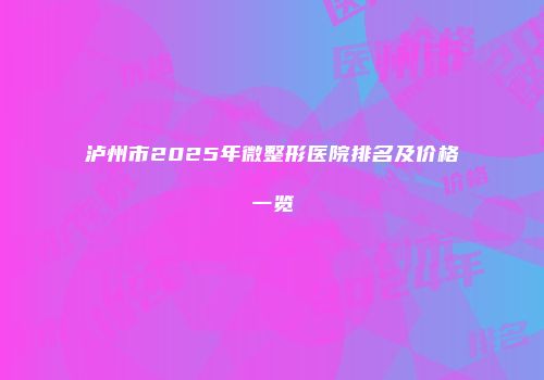 泸州市2025年微整形医院排名及价格一览