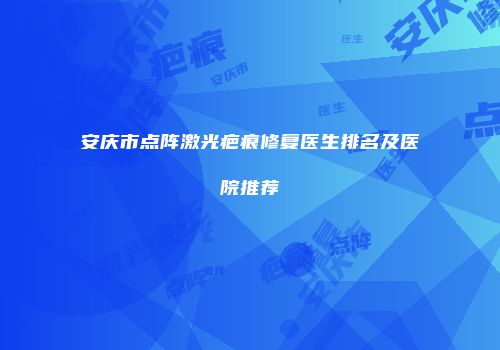安庆市点阵激光疤痕修复医生排名及医院推荐