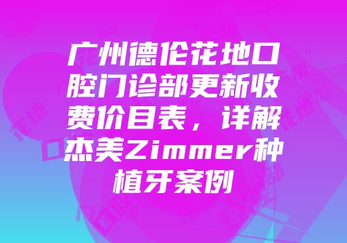 广州德伦花地口腔门诊部更新收费价目表，详解杰美Zimmer种植牙案例