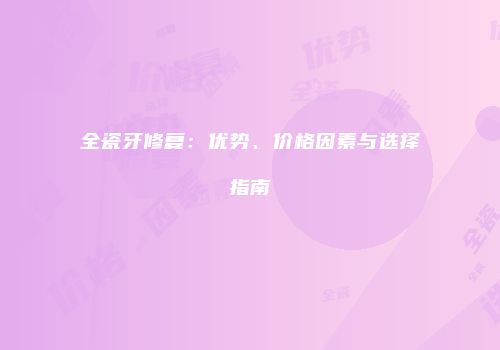 全瓷牙修复：优势、价格因素与选择指南