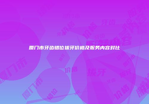 厦门市牙齿错位拔牙价格及服务内容对比