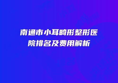南通市小耳畸形整形医院排名及费用解析