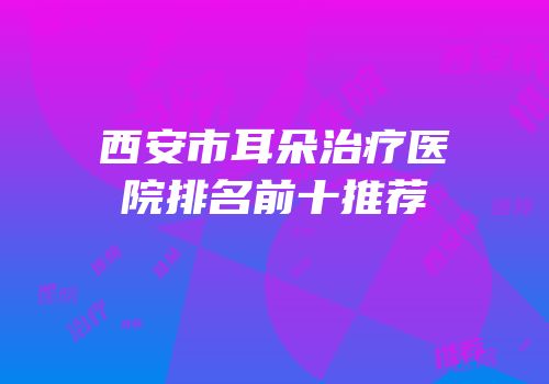 西安市耳朵治疗医院排名前十推荐