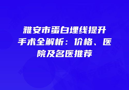雅安市蛋白埋线提升手术全解析：价格、医院及名医推荐
