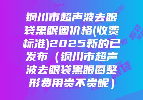 铜川市超声波去眼袋黑眼圈价格(收费标准)2025新的已发布（铜川市超声波去眼袋黑眼圈整形费用贵不贵呢）