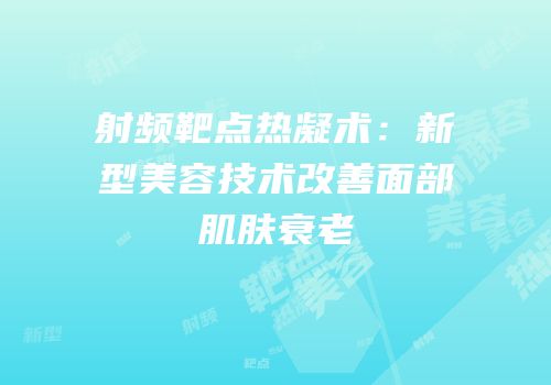 射频靶点热凝术：新型美容技术改善面部肌肤衰老