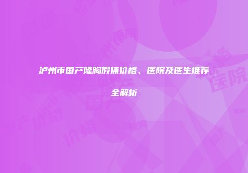 泸州市国产隆胸假体价格、医院及医生推荐全解析