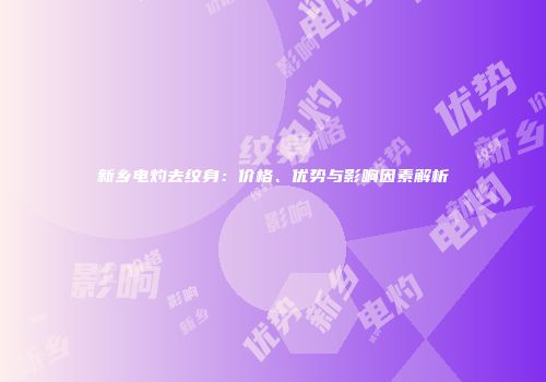 新乡电灼去纹身：价格、优势与影响因素解析