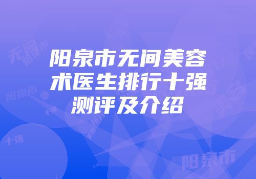 阳泉市无间美容术医生排行十强测评及介绍