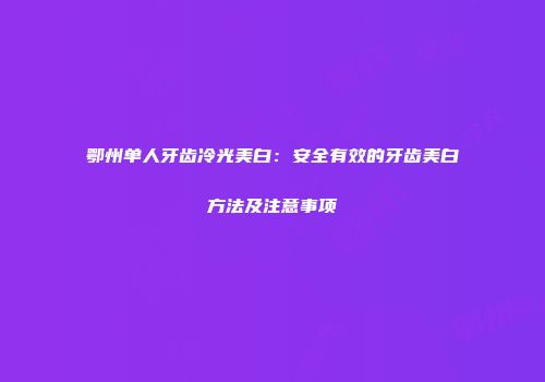 鄂州单人牙齿冷光美白：安全有效的牙齿美白方法及注意事项