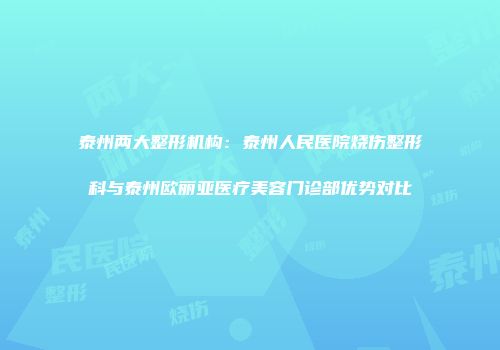 泰州两大整形机构：泰州人民医院烧伤整形科与泰州欧丽亚医疗美容门诊部优势对比