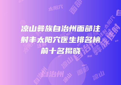 凉山彝族自治州面部注射丰太阳穴医生排名榜前十名揭晓