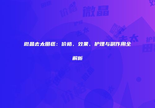 微晶去太田痣：价格、效果、护理与副作用全解析